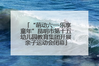 “萌动六一·乐享童年”昆明市第十五幼儿园教育集团开展亲子运动会闭幕